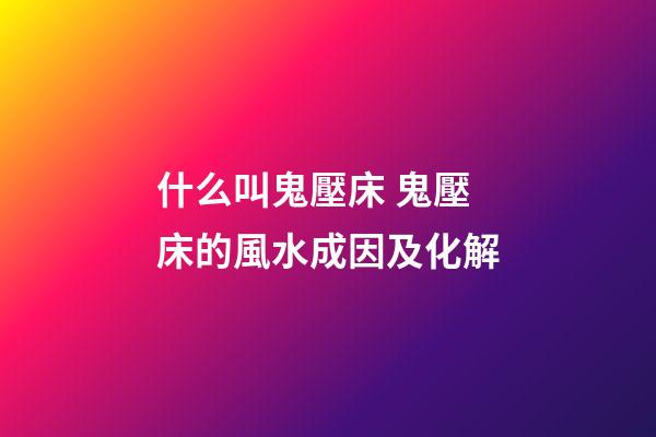 什么叫鬼壓床 鬼壓床的風水成因及化解